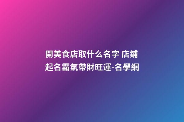 開美食店取什么名字 店鋪起名霸氣帶財旺運-名學網-第1張-店鋪起名-玄機派